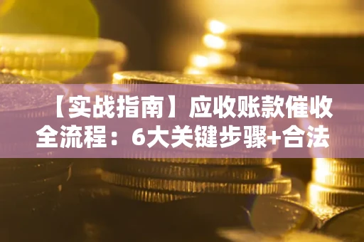 济南【实战指南】应收账款催收全流程：6大关键步骤+合法回款技巧