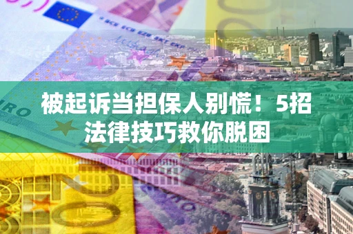 济南被起诉当担保人别慌！5招法律技巧救你脱困