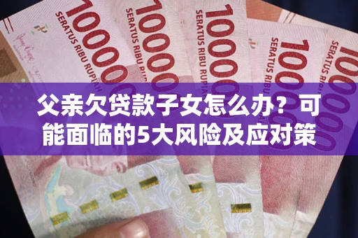 济南父亲欠贷款子女怎么办？可能面临的5大风险及应对策略