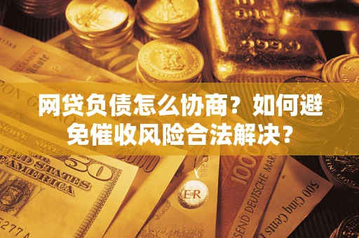 济南网贷负债怎么协商？如何避免催收风险合法解决？