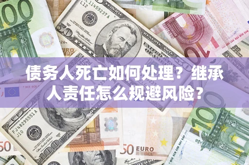 济南债务人死亡如何处理？继承人责任怎么规避风险？