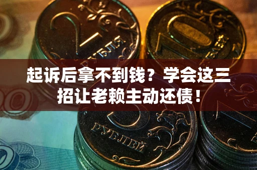 济南起诉后拿不到钱？学会这三招让老赖主动还债！