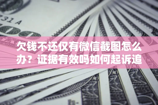 济南欠钱不还仅有微信截图怎么办？证据有效吗如何起诉追回欠款？