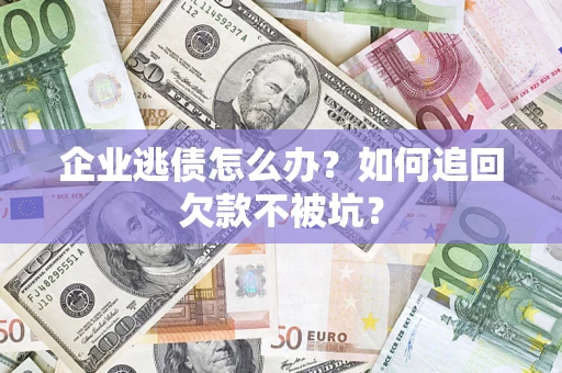 济南企业逃债怎么办？如何追回欠款不被坑？