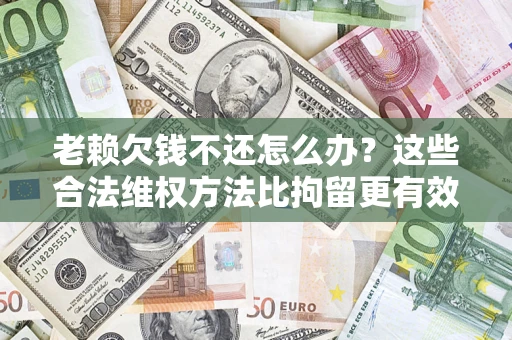 济南老赖欠钱不还怎么办？这些合法维权方法比拘留更有效