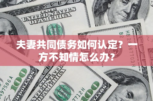 济南夫妻共同债务如何认定？一方不知情怎么办？