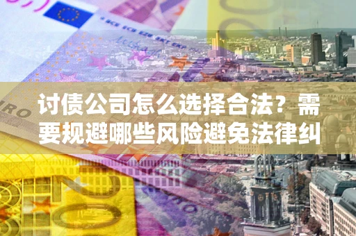 济南讨债公司怎么选择合法?需要规避哪些风险避免法律纠纷? 济南讨债公司怎么选择合法?需要规避哪些风险避免法律纠纷?