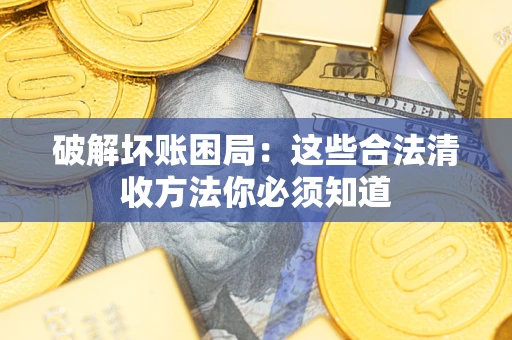 济南破解坏账困局：这些合法清收方法你必须知道