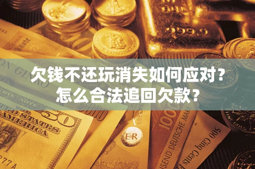 济南欠钱不还玩消失如何应对？怎么合法追回欠款？