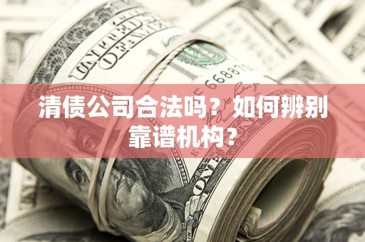 济南清债公司合法吗？如何辨别靠谱机构？