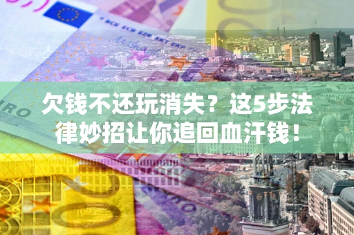 济南欠钱不还玩消失？这5步法律妙招让你追回血汗钱！