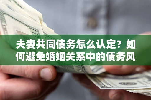 济南夫妻共同债务怎么认定？如何避免婚姻关系中的债务风险？