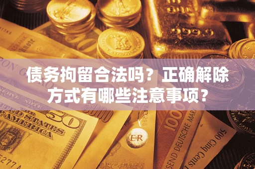 济南债务拘留合法吗？正确解除方式有哪些注意事项？