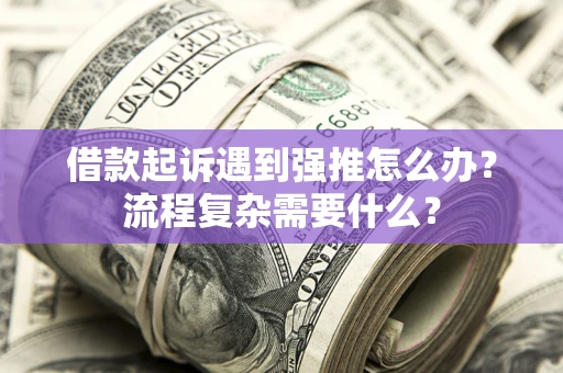 济南借款起诉遇到强推怎么办？流程复杂需要什么？