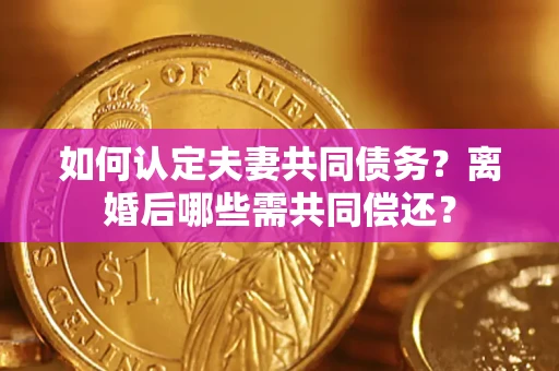 济南如何认定夫妻共同债务？离婚后哪些需共同偿还？