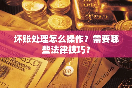 济南坏账处理怎么操作？需要哪些法律技巧？
