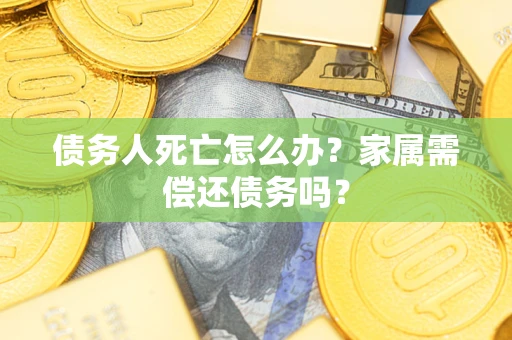 济南债务人死亡怎么办？家属需偿还债务吗？