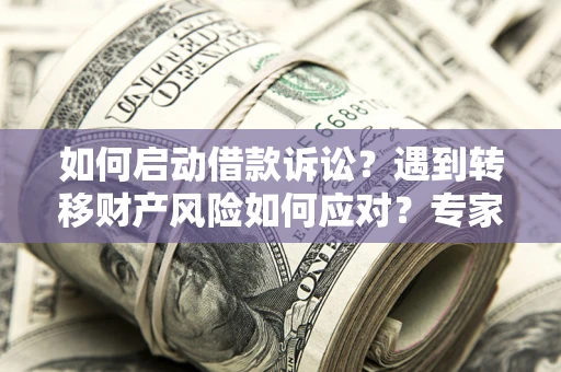 济南如何启动借款诉讼？遇到转移财产风险如何应对？专家解局支招