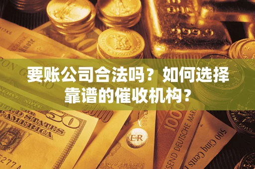 济南要账公司合法吗？如何选择靠谱的催收机构？