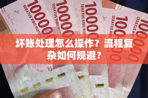 济南坏账处理怎么操作？流程复杂如何规避？