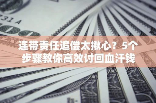 济南连带责任追偿太揪心？5个步骤教你高效讨回血汗钱