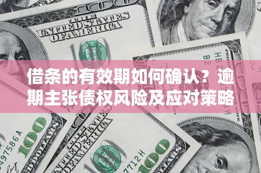 济南借条的有效期如何确认？逾期主张债权风险及应对策略？