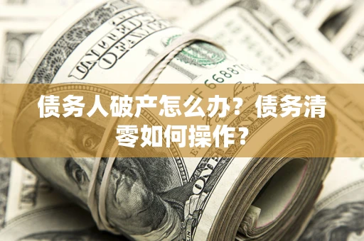 济南债务人破产怎么办？债务清零如何操作？