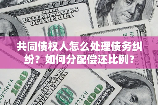 济南共同债权人怎么处理债务纠纷？如何分配偿还比例？