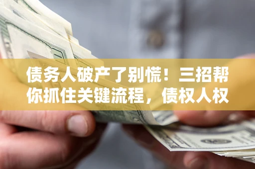 济南债务人破产了别慌！三招帮你抓住关键流程，债权人权益不再缩水