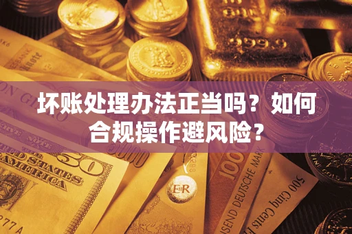 济南坏账处理办法正当吗？如何合规操作避风险？