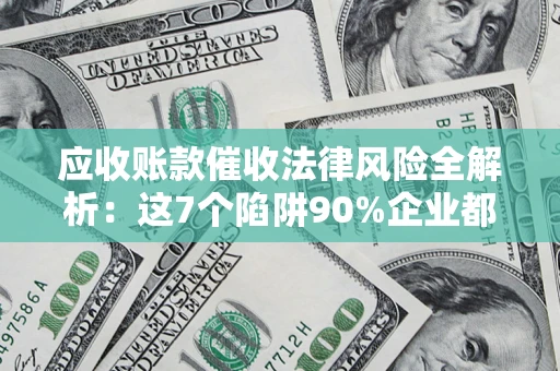 济南应收账款催收法律风险全解析：这7个陷阱90%企业都踩过（含合规应对指南）