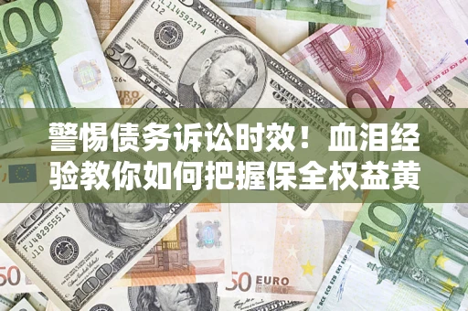 济南警惕债务诉讼时效！血泪经验教你如何把握保全权益黄金期