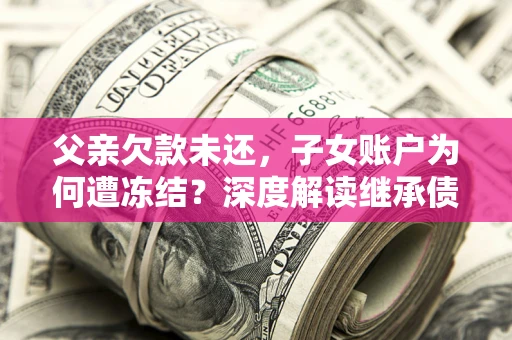 济南父亲欠款未还，子女账户为何遭冻结？深度解读继承债务迷局