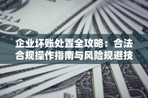 济南企业坏账处置全攻略：合法合规操作指南与风险规避技巧解析