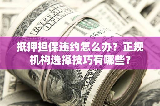 济南抵押担保违约怎么办？正规机构选择技巧有哪些？