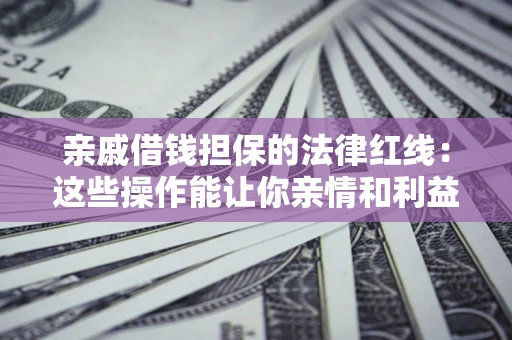 济南亲戚借钱担保的法律红线：这些操作能让你亲情和利益两不误