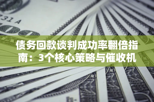 济南债务回款谈判成功率翻倍指南：3个核心策略与催收机构避坑法则