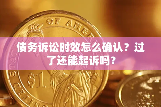 济南债务诉讼时效怎么确认？过了还能起诉吗？
