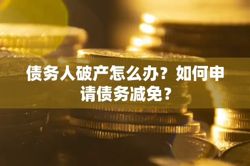 济南债务人破产怎么办？如何申请债务减免？