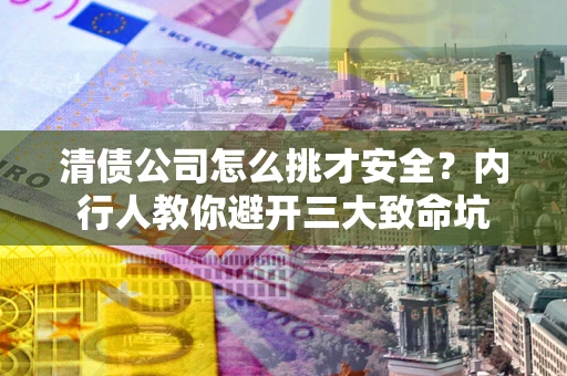 济南清债公司怎么挑才安全？内行人教你避开三大致命坑