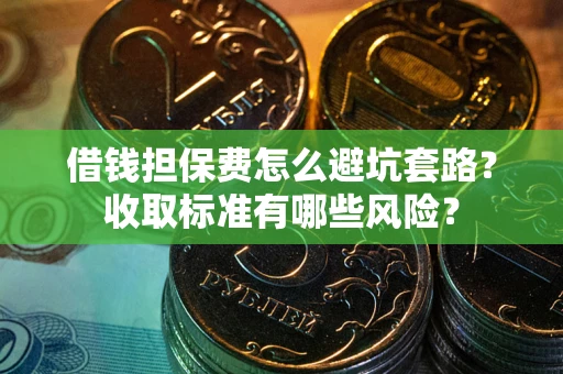 济南借钱担保费怎么避坑套路？收取标准有哪些风险？