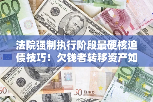济南法院强制执行阶段最硬核追债技巧！欠钱者转移资产如何破解？