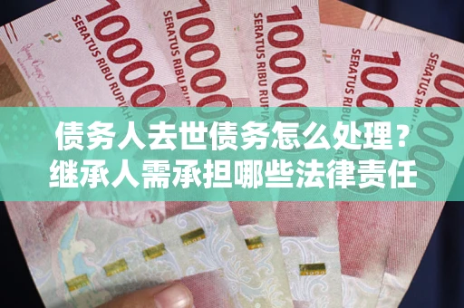 济南债务人去世债务怎么处理？继承人需承担哪些法律责任？