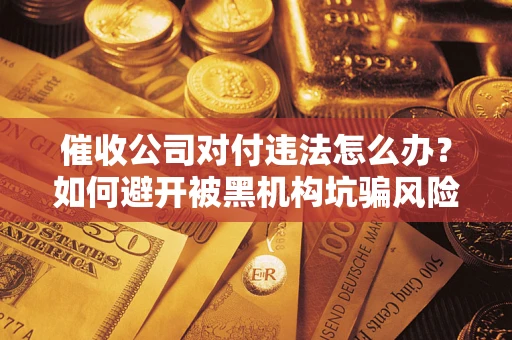 济南催收公司对付违法怎么办？如何避开被黑机构坑骗风险