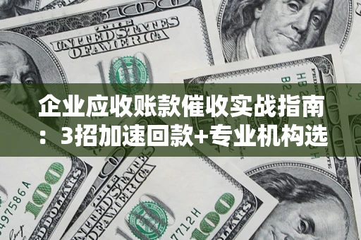 济南企业应收账款催收实战指南：3招加速回款+专业机构选择避坑