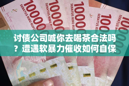 济南讨债公司喊你去喝茶合法吗？遭遇软暴力催收如何自保？