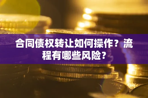 济南合同债权转让如何操作？流程有哪些风险？