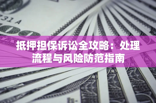 济南抵押担保诉讼全攻略：处理流程与风险防范指南