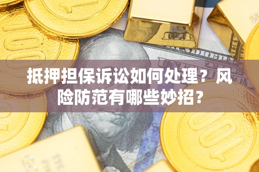 济南抵押担保诉讼如何处理？风险防范有哪些妙招？