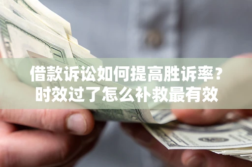 济南借款诉讼如何提高胜诉率？时效过了怎么补救最有效